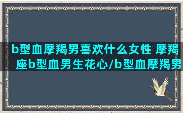 b型血摩羯男喜欢什么女性 摩羯座b型血男生花心/b型血摩羯男喜欢什么女性 摩羯座b型血男生花心-我的网站